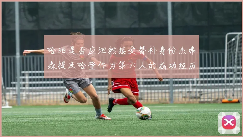哈珀是否应坦然接受替补身份杰弗森提及哈登作为第六人的成功经历