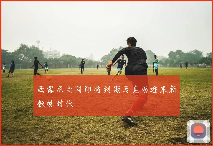西蒙尼合同即将到期马竞或迎来新教练时代