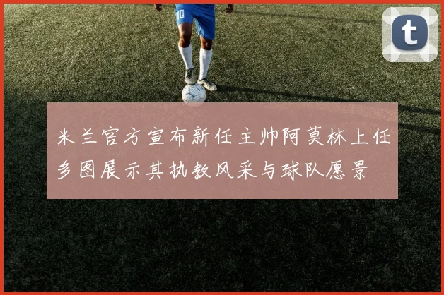 米兰官方宣布新任主帅阿莫林上任多图展示其执教风采与球队愿景