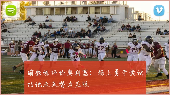 前教练评价奥利塞：场上勇于尝试的他未来潜力无限