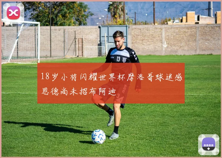 18岁小将闪耀世界杯摩洛哥球迷感恩德尚未招布阿迪