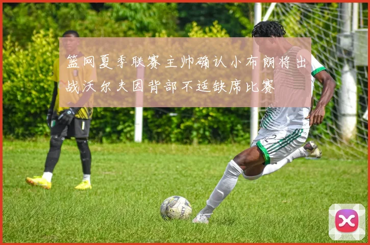 篮网夏季联赛主帅确认小布朗将出战沃尔夫因背部不适缺席比赛