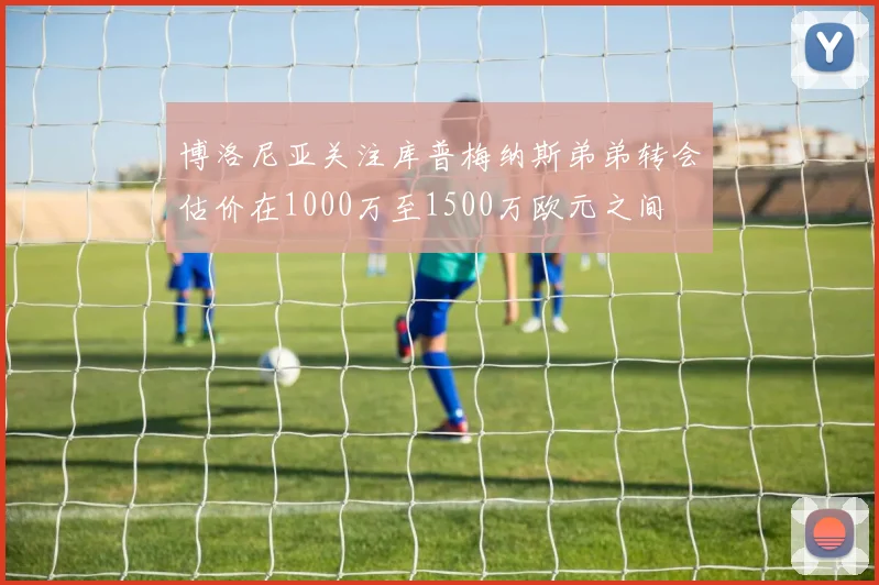 博洛尼亚关注库普梅纳斯弟弟转会估价在1000万至1500万欧元之间