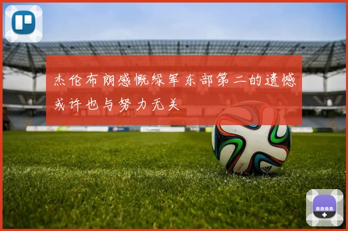 杰伦布朗感慨绿军东部第二的遗憾或许也与努力无关