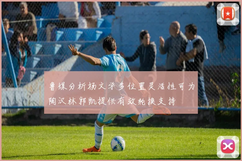 鲁媒分析杨文学多位置灵活性可为陶汉林郭凯提供有效轮换支持