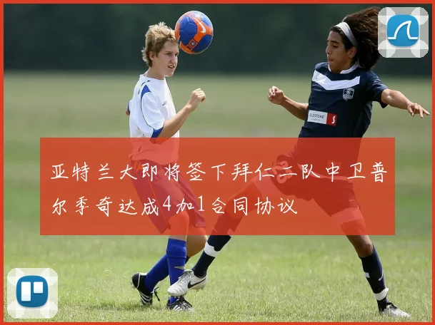 亚特兰大即将签下拜仁二队中卫普尔季奇达成4加1合同协议