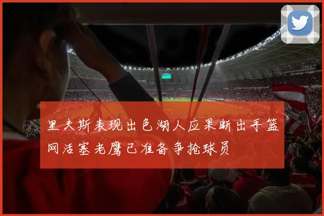 里夫斯表现出色湖人应果断出手篮网活塞老鹰已准备争抢球员